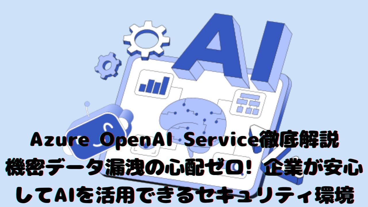Azure OpenAI Service徹底解説 - 機密データ漏洩の心配ゼロ! 企業が安心してAIを活用できるセキュリティ環境