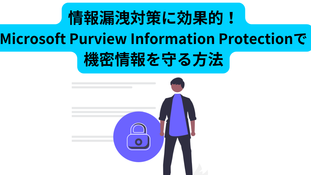 情報漏洩対策に効果的！Microsoft Purview Information Protectionで機密情報を守る方法