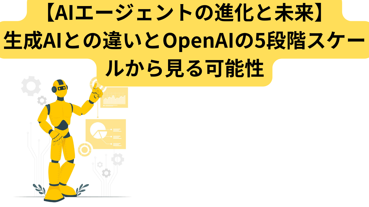 【AIエージェントの進化と未来】生成AIとの違いとOpenAIの5段階スケールから見る可能性