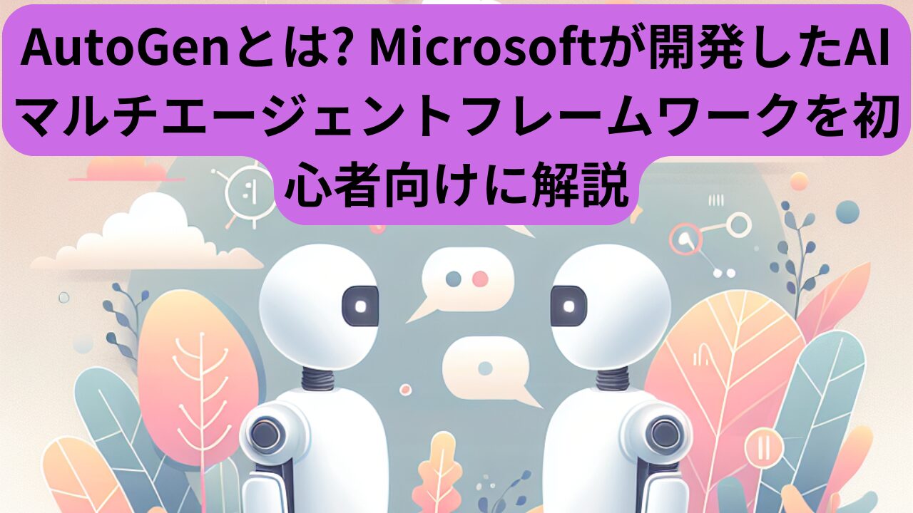 AutoGenとは? Microsoftが開発したAIマルチエージェントフレームワークを初心者向けに解説